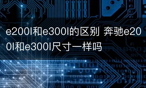 e200l和e300l的区别 奔驰e200l和e300l尺寸一样吗