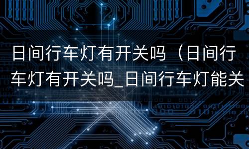 日间行车灯有开关吗（日间行车灯有开关吗_日间行车灯能关闭吗）