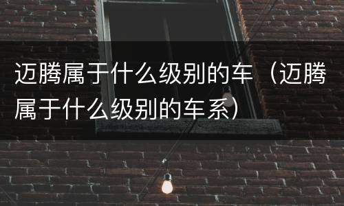 迈腾属于什么级别的车（迈腾属于什么级别的车系）