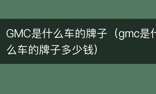 GMC是什么车的牌子（gmc是什么车的牌子多少钱）