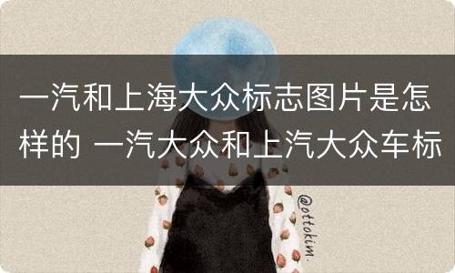 一汽和上海大众标志图片是怎样的 一汽大众和上汽大众车标图片