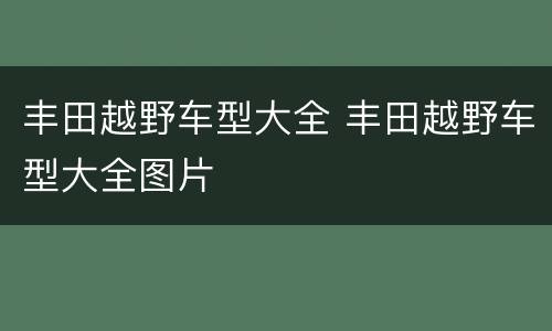 丰田越野车型大全 丰田越野车型大全图片