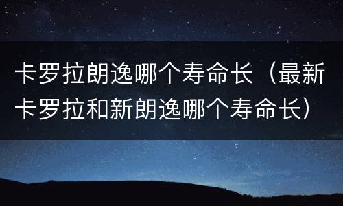 卡罗拉朗逸哪个寿命长（最新卡罗拉和新朗逸哪个寿命长）