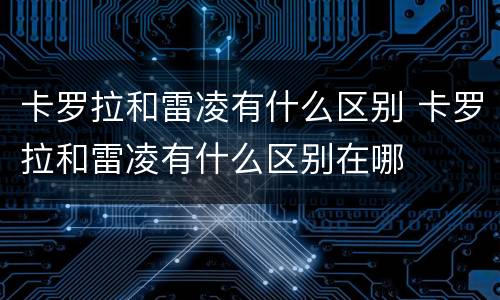 卡罗拉和雷凌有什么区别 卡罗拉和雷凌有什么区别在哪