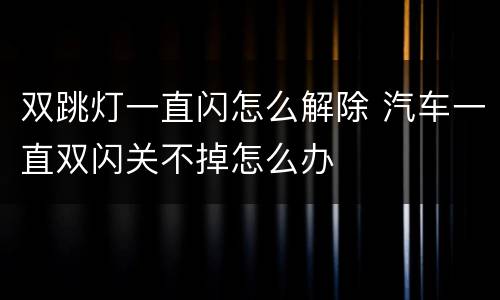 双跳灯一直闪怎么解除 汽车一直双闪关不掉怎么办
