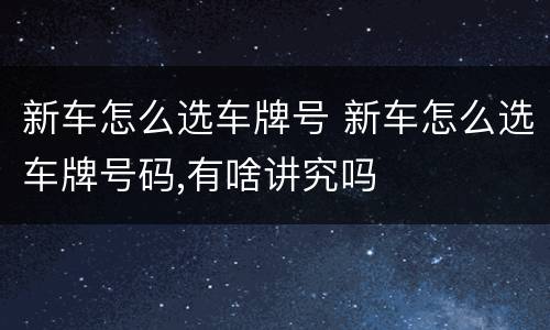 新车怎么选车牌号 新车怎么选车牌号码,有啥讲究吗