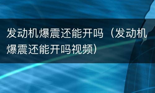 发动机爆震还能开吗（发动机爆震还能开吗视频）