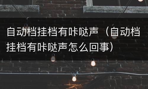 自动档挂档有咔哒声（自动档挂档有咔哒声怎么回事）