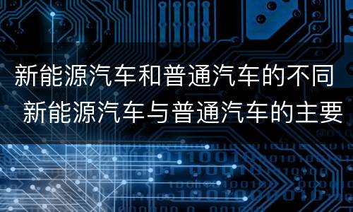 新能源汽车和普通汽车的不同 新能源汽车与普通汽车的主要区别