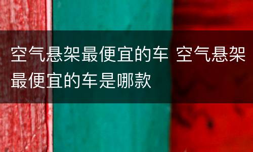 空气悬架最便宜的车 空气悬架最便宜的车是哪款