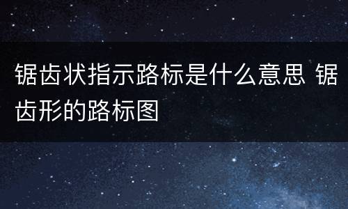 锯齿状指示路标是什么意思 锯齿形的路标图
