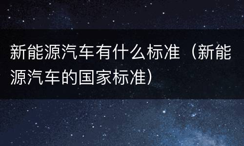 新能源汽车有什么标准（新能源汽车的国家标准）