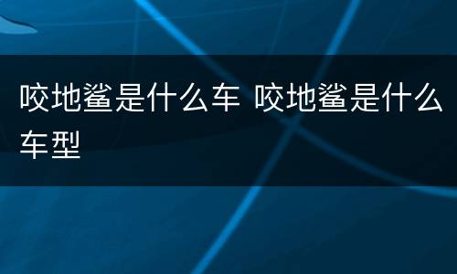 咬地鲨是什么车 咬地鲨是什么车型