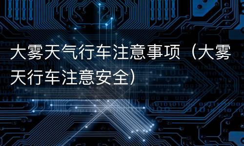 大雾天气行车注意事项（大雾天行车注意安全）