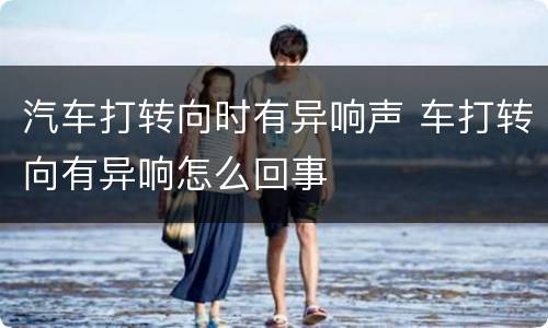 汽车打转向时有异响声 车打转向有异响怎么回事
