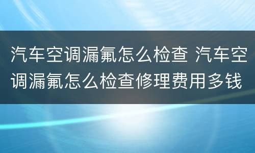 汽车空调漏氟怎么检查 汽车空调漏氟怎么检查修理费用多钱