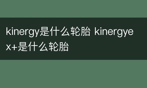 kinergy是什么轮胎 kinergyex+是什么轮胎