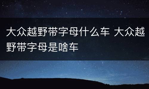 大众越野带字母什么车 大众越野带字母是啥车