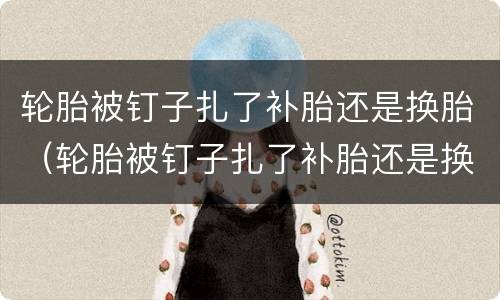 轮胎被钉子扎了补胎还是换胎（轮胎被钉子扎了补胎还是换胎图片）
