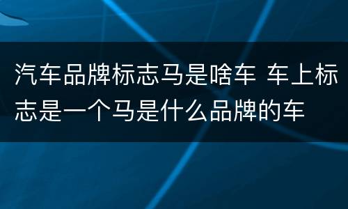 汽车品牌标志马是啥车 车上标志是一个马是什么品牌的车