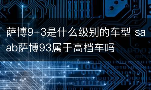 萨博9-3是什么级别的车型 saab萨博93属于高档车吗