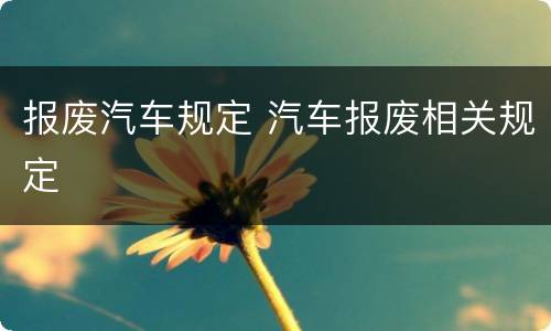 报废汽车规定 汽车报废相关规定