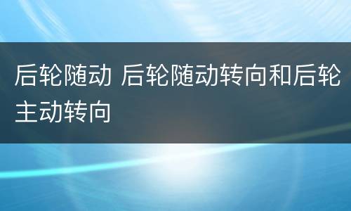 后轮随动 后轮随动转向和后轮主动转向
