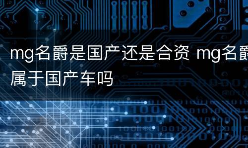 mg名爵是国产还是合资 mg名爵属于国产车吗