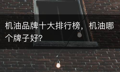 机油品牌十大排行榜，机油哪个牌子好？
