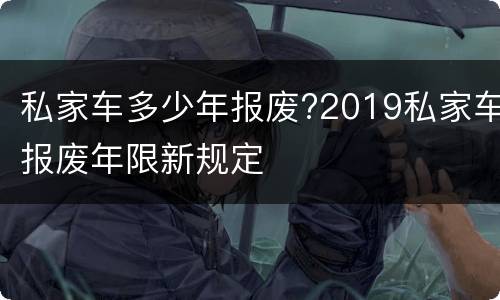 私家车多少年报废?2019私家车报废年限新规定