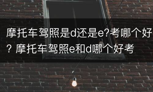 摩托车驾照是d还是e?考哪个好? 摩托车驾照e和d哪个好考