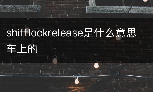 shiftlockrelease是什么意思车上的