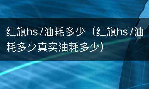 红旗hs7油耗多少（红旗hs7油耗多少真实油耗多少）