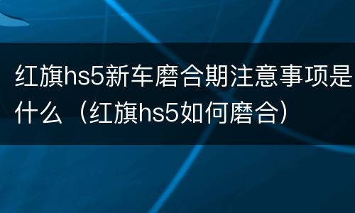 红旗hs5新车磨合期注意事项是什么（红旗hs5如何磨合）