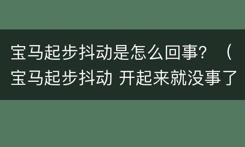 宝马起步抖动是怎么回事？（宝马起步抖动 开起来就没事了）