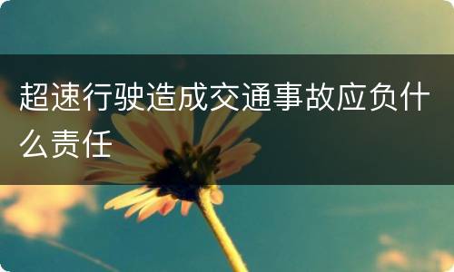 超速行驶造成交通事故应负什么责任