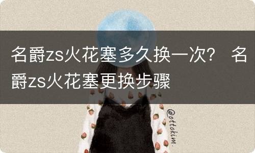 名爵zs火花塞多久换一次？ 名爵zs火花塞更换步骤