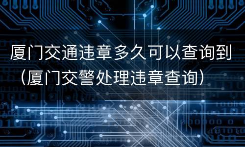 厦门交通违章多久可以查询到（厦门交警处理违章查询）