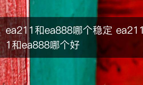 ea211和ea888哪个稳定 ea2111和ea888哪个好