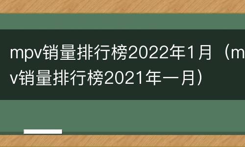 mpv销量排行榜2022年1月（mpv销量排行榜2021年一月）