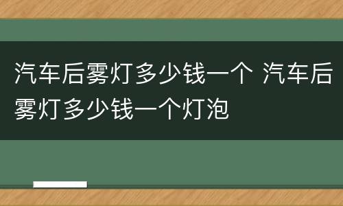 汽车后雾灯多少钱一个 汽车后雾灯多少钱一个灯泡