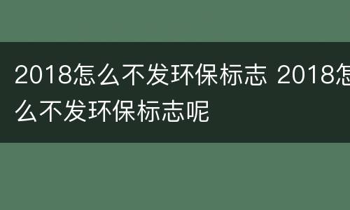 2018怎么不发环保标志 2018怎么不发环保标志呢