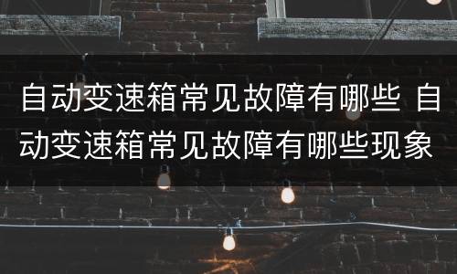 自动变速箱常见故障有哪些 自动变速箱常见故障有哪些现象