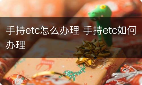 手持etc怎么办理 手持etc如何办理