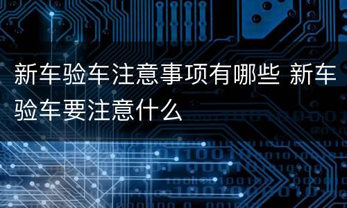 新车验车注意事项有哪些 新车验车要注意什么
