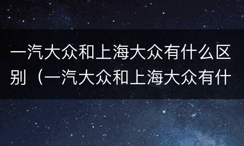 一汽大众和上海大众有什么区别（一汽大众和上海大众有什么区别在哪）