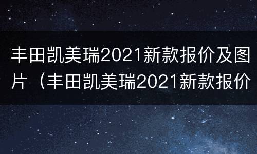 丰田凯美瑞2021新款报价及图片（丰田凯美瑞2021新款报价及图片价格）