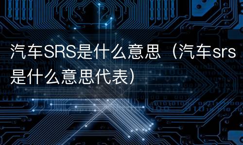 汽车SRS是什么意思（汽车srs是什么意思代表）