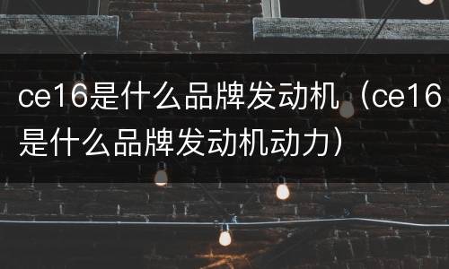 ce16是什么品牌发动机（ce16是什么品牌发动机动力）