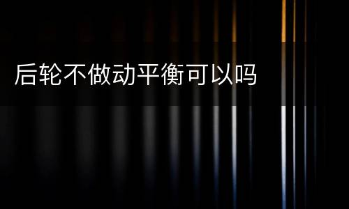 后轮不做动平衡可以吗
